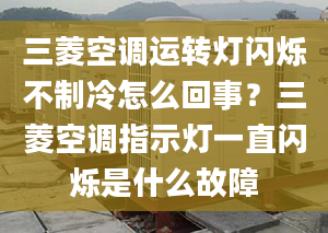 三菱空调运转灯闪烁不制冷怎么回事？三菱空调指示灯一直闪烁是什么故障