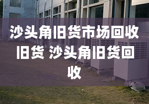 沙头角旧货市场回收旧货 沙头角旧货回收