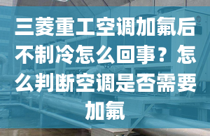 三菱重工空调加氟后不制冷怎么回事？怎么判断空调是否需要加氟