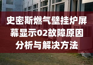 史密斯燃气壁挂炉屏幕显示02故障原因分析与解决方法