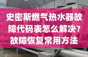 史密斯燃气热水器故障代码表怎么解决？故障恢复常用方法