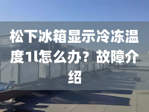 松下冰箱显示冷冻温度1l怎么办？故障介绍