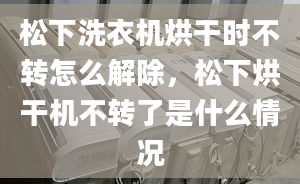 松下洗衣机烘干时不转怎么解除，松下烘干机不转了是什么情况