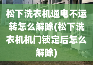 松下洗衣机通电不运转怎么解除(松下洗衣机机门锁定后怎么解除)