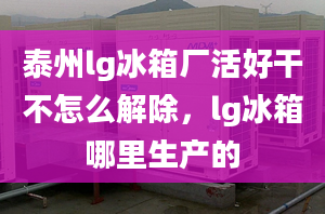 泰州lg冰箱厂活好干不怎么解除，lg冰箱哪里生产的