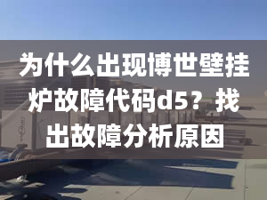 为什么出现博世壁挂炉故障代码d5？找出故障分析原因