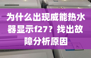 为什么出现威能热水器显示f27？找出故障分析原因