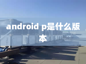 android p是什么版本