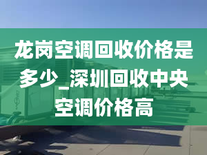 龙岗空调回收价格是多少_深圳回收中央空调价格高