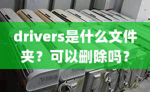 drivers是什么文件夹？可以删除吗？