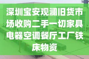 深圳宝安观澜旧货市场收购二手一切家具电器空调餐厅工厂铁床物资