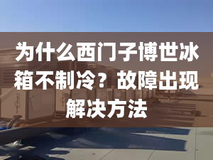 为什么西门子博世冰箱不制冷？故障出现解决方法