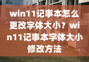 win11记事本怎么更改字体大小？win11记事本字体大小修改方法