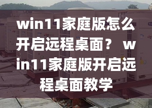 win11家庭版怎么开启远程桌面？ win11家庭版开启远程桌面教学