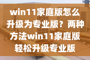 win11家庭版怎么升级为专业版？两种方法win11家庭版轻松升级专业版