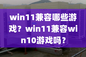 win11兼容哪些游戏？win11兼容win10游戏吗？