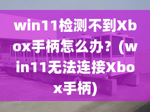 win11检测不到Xbox手柄怎么办？(win11无法连接Xbox手柄)