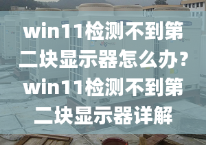 win11检测不到第二块显示器怎么办？win11检测不到第二块显示器详解