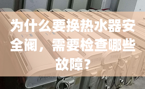 为什么要换热水器安全阀，需要检查哪些故障？