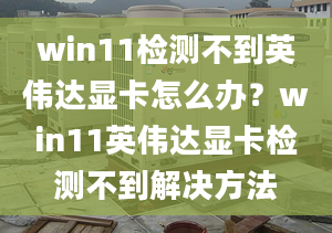 win11检测不到英伟达显卡怎么办？win11英伟达显卡检测不到解决方法