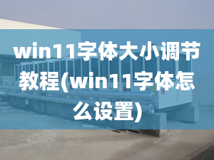 win11字体大小调节教程(win11字体怎么设置)