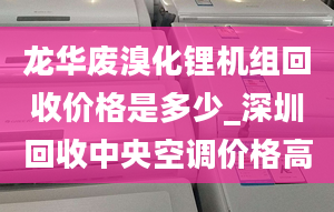 龙华废溴化锂机组回收价格是多少_深圳回收中央空调价格高