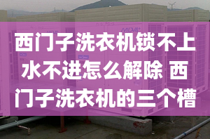 西门子洗衣机锁不上水不进怎么解除 西门子洗衣机的三个槽