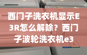 西门子洗衣机显示E3R怎么解除？西门子波轮洗衣机e3