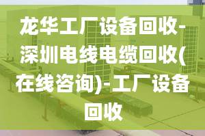 龙华工厂设备回收-深圳电线电缆回收(在线咨询)-工厂设备回收