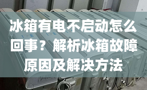 冰箱有电不启动怎么回事？解析冰箱故障原因及解决方法