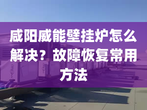 咸阳威能壁挂炉怎么解决？故障恢复常用方法