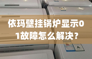 依玛壁挂锅炉显示01故障怎么解决？