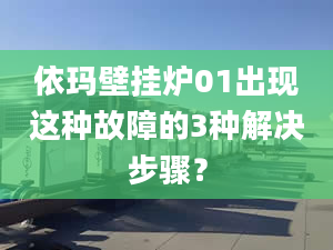 依玛壁挂炉01出现这种故障的3种解决步骤？