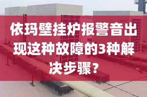 依玛壁挂炉报警音出现这种故障的3种解决步骤？