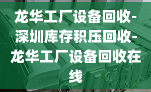 龙华工厂设备回收-深圳库存积压回收-龙华工厂设备回收在线