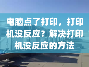 电脑点了打印，打印机没反应？解决打印机没反应的方法