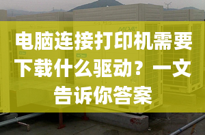 电脑连接打印机需要下载什么驱动？一文告诉你答案