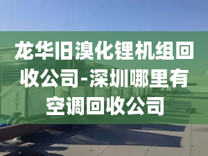 龙华旧溴化锂机组回收公司-深圳哪里有空调回收公司