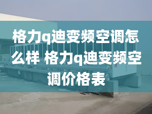 格力q迪变频空调怎么样 格力q迪变频空调价格表