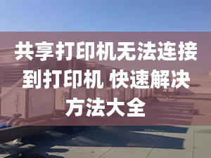 共享打印机无法连接到打印机 快速解决方法大全