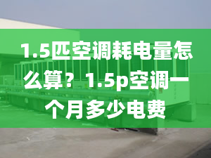 1.5匹空调耗电量怎么算？1.5p空调一个月多少电费