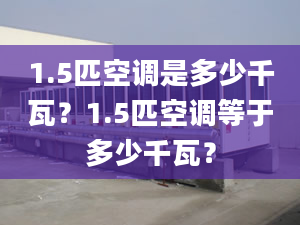 1.5匹空调是多少千瓦？1.5匹空调等于多少千瓦？