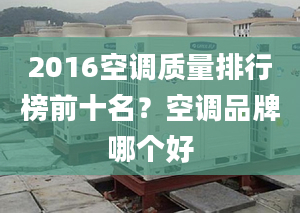 2016空调质量排行榜前十名？空调品牌哪个好