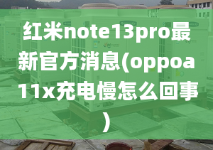 红米note13pro最新官方消息(oppoa11x充电慢怎么回事)