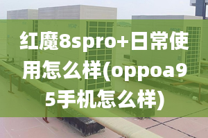 红魔8spro+日常使用怎么样(oppoa95手机怎么样)