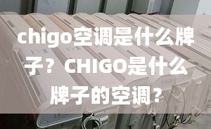 chigo空调是什么牌子？CHIGO是什么牌子的空调？