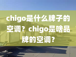 chigo是什么牌子的空调？chigo是啥品牌的空调？