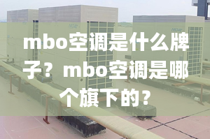 mbo空调是什么牌子？mbo空调是哪个旗下的？