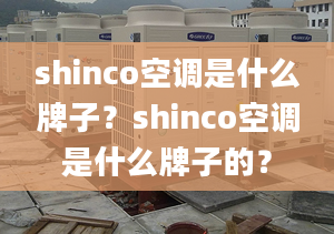 shinco空调是什么牌子？shinco空调是什么牌子的？