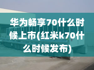 华为畅享70什么时候上市(红米k70什么时候发布)